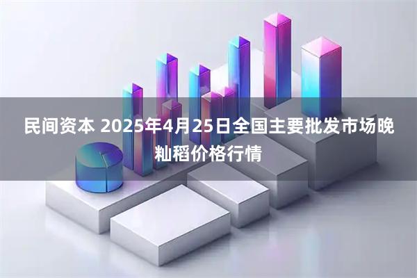 民间资本 2025年4月25日全国主要批发市场晚籼稻价格行情