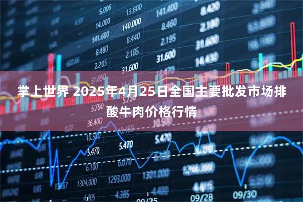 掌上世界 2025年4月25日全国主要批发市场排酸牛肉价格行情