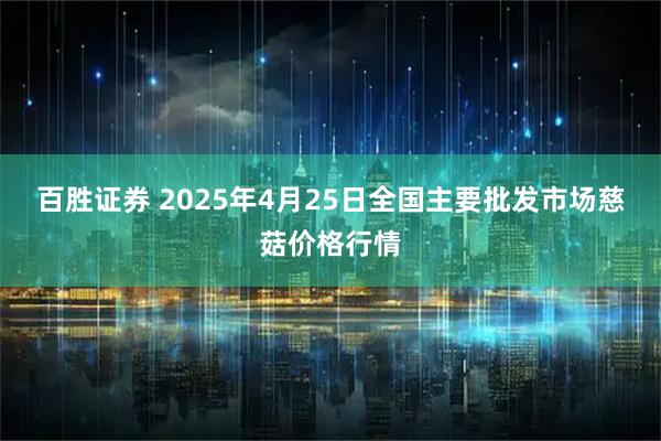 百胜证券 2025年4月25日全国主要批发市场慈菇价格行情