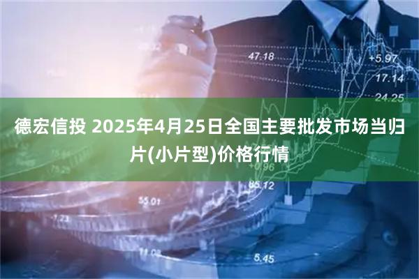 德宏信投 2025年4月25日全国主要批发市场当归片(小片型)价格行情