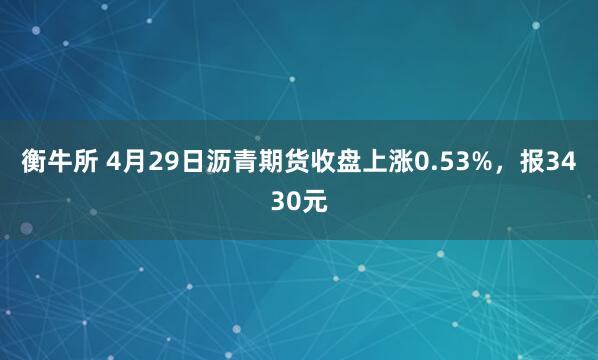 衡牛所 4月29日沥青期货收盘上涨0.53%，报3430元