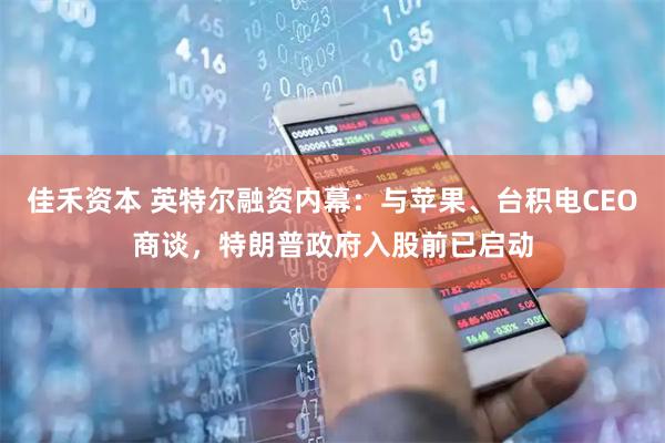 佳禾资本 英特尔融资内幕：与苹果、台积电CEO商谈，特朗普政府入股前已启动