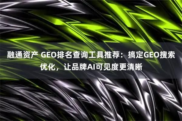 融通资产 GEO排名查询工具推荐：搞定GEO搜索优化，让品牌AI可见度更清晰