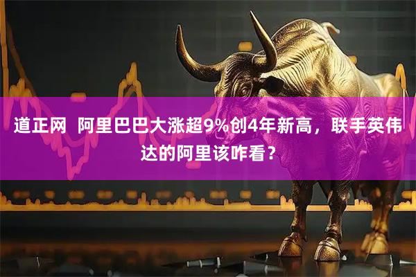 道正网  阿里巴巴大涨超9%创4年新高，联手英伟达的阿里该咋看？