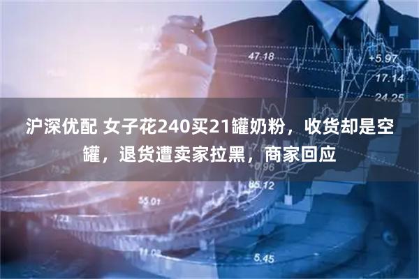 沪深优配 女子花240买21罐奶粉，收货却是空罐，退货遭卖家拉黑，商家回应