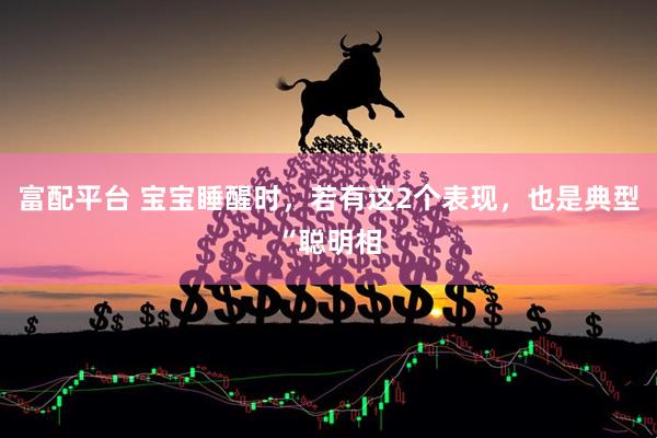 富配平台 宝宝睡醒时，若有这2个表现，也是典型“聪明相