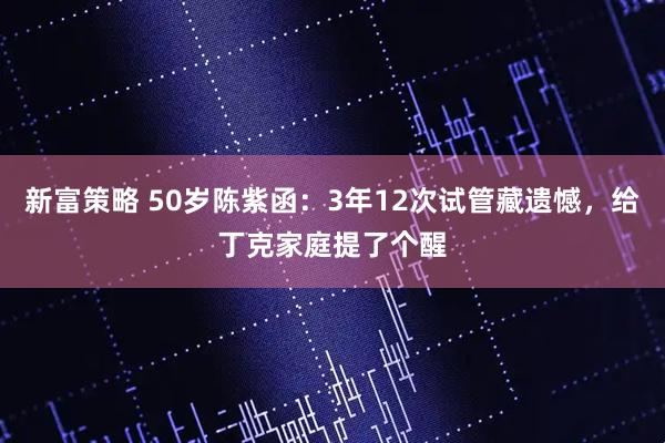 新富策略 50岁陈紫函：3年12次试管藏遗憾，给丁克家庭提了个醒