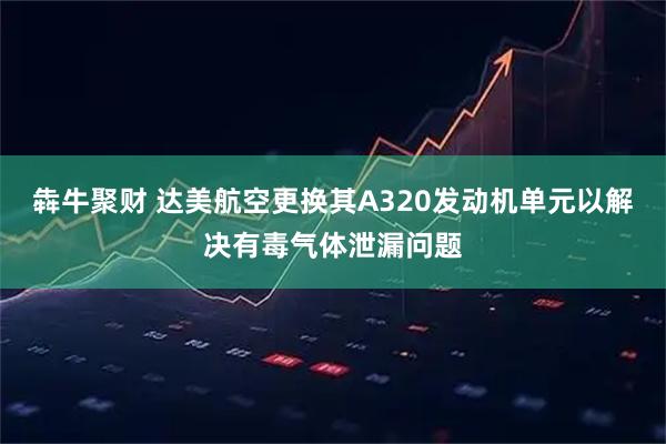 犇牛聚财 达美航空更换其A320发动机单元以解决有毒气体泄漏问题