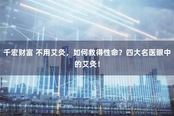 千宏财富 不用艾灸，如何救得性命？四大名医眼中的艾灸！