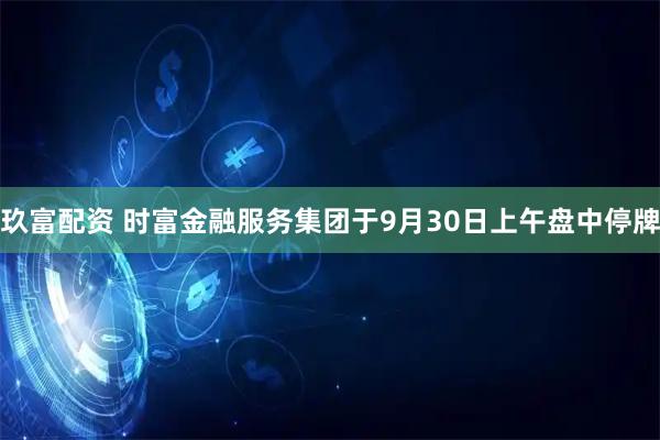 玖富配资 时富金融服务集团于9月30日上午盘中停牌