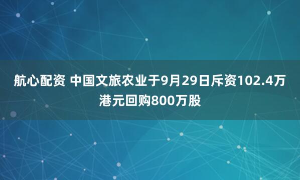 航心配资 中国文旅农业于9月29日斥资102.4万港元回购800万股