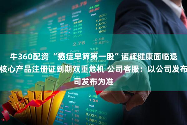牛360配资 “癌症早筛第一股”诺辉健康面临退市、核心产品注册证到期双重危机 公司客服：以公司发布为准