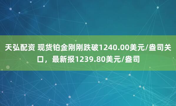 天弘配资 现货铂金刚刚跌破1240.00美元/盎司关口，最新报1239.80美元/盎司