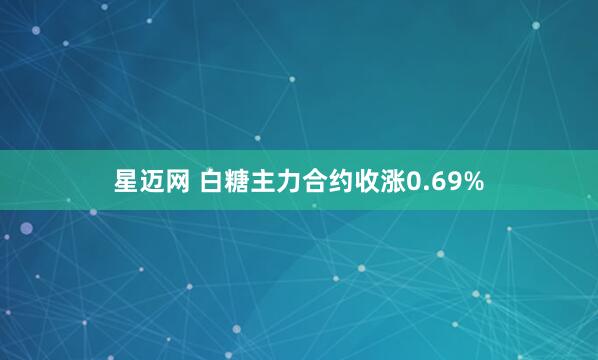 星迈网 白糖主力合约收涨0.69%