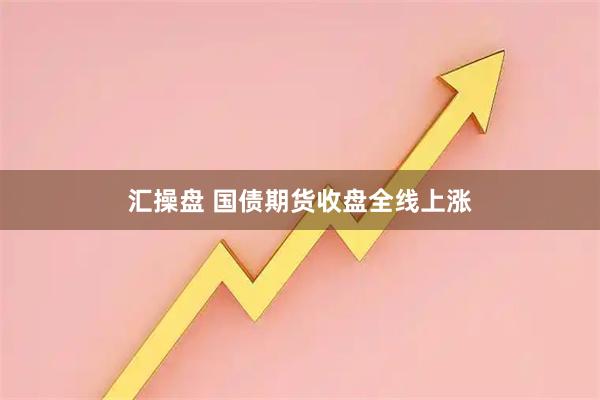 汇操盘 国债期货收盘全线上涨