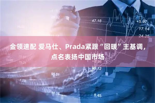 金领速配 爱马仕、Prada紧跟“回暖”主基调，点名表扬中国市场