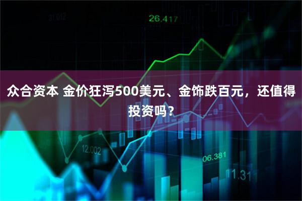 众合资本 金价狂泻500美元、金饰跌百元，还值得投资吗？