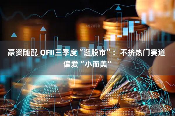 豪资随配 QFII三季度“逛股市”：不挤热门赛道 偏爱“小而美”