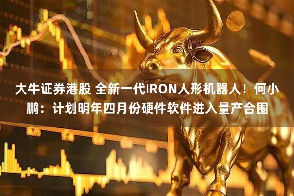 大牛证券港股 全新一代IRON人形机器人！何小鹏：计划明年四月份硬件软件进入量产合围