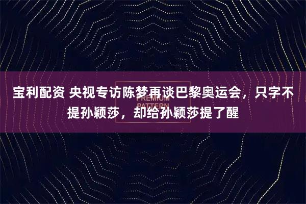 宝利配资 央视专访陈梦再谈巴黎奥运会，只字不提孙颖莎，却给孙颖莎提了醒