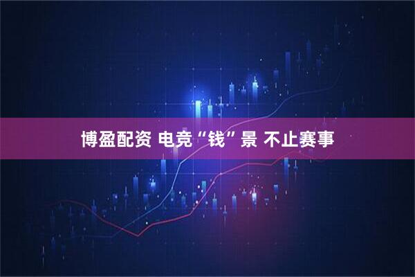 博盈配资 电竞“钱”景 不止赛事