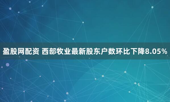 盈股网配资 西部牧业最新股东户数环比下降8.05%