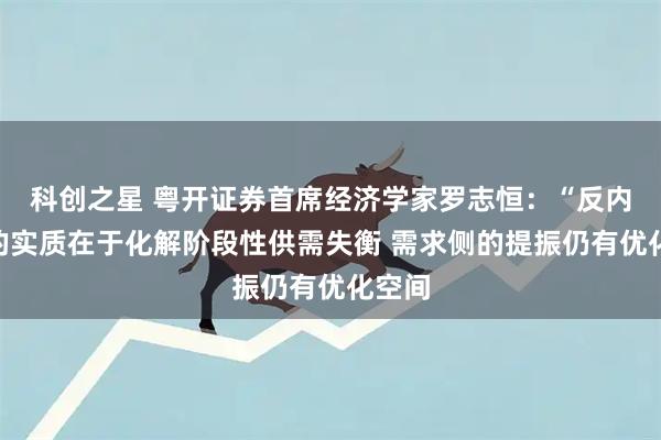 科创之星 粤开证券首席经济学家罗志恒：“反内卷”的实质在于化解阶段性供需失衡 需求侧的提振仍有优化空间