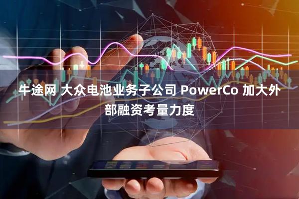 牛途网 大众电池业务子公司 PowerCo 加大外部融资考量力度