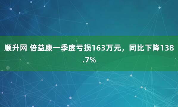 顺升网 倍益康一季度亏损163万元,同比下降138.7%