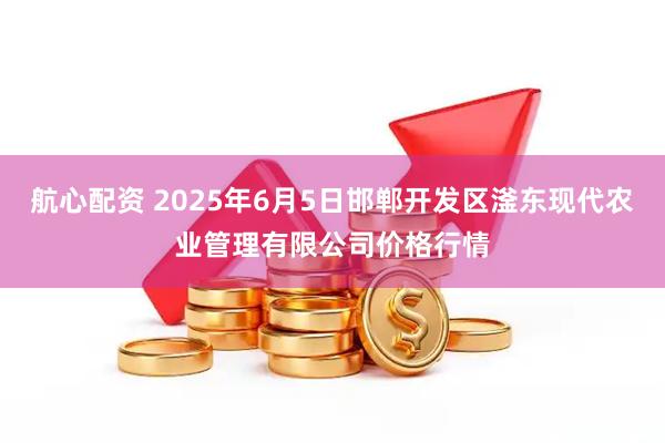 航心配资 2025年6月5日邯郸开发区滏东现代农业管理有限公司价格行情