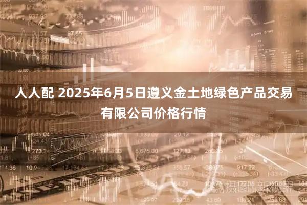 人人配 2025年6月5日遵义金土地绿色产品交易有限公司价格行情