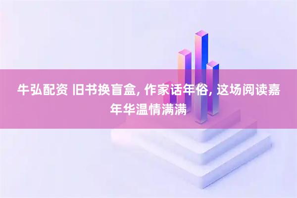 牛弘配资 旧书换盲盒, 作家话年俗, 这场阅读嘉年华温情满满