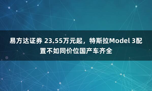 易方达证券 23.55万元起，特斯拉Model 3配置不如同价位国产车齐全