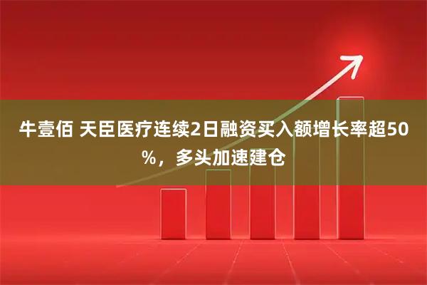 牛壹佰 天臣医疗连续2日融资买入额增长率超50%,多头加速建仓
