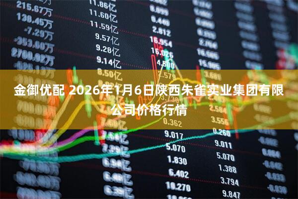 金御优配 2026年1月6日陕西朱雀实业集团有限公司价格行情