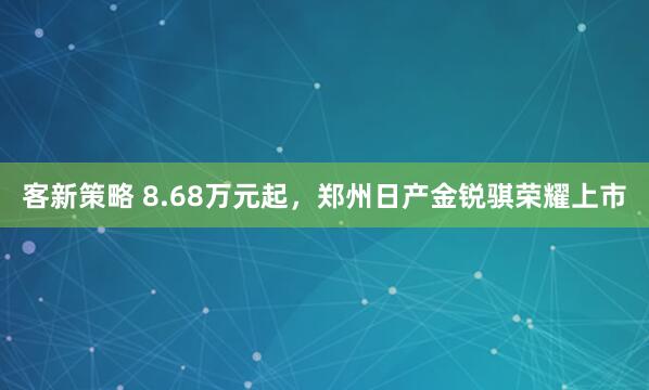 客新策略 8.68万元起，郑州日产金锐骐荣耀上市