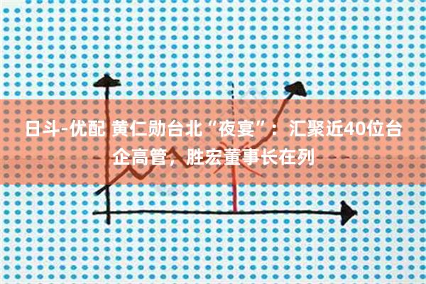 日斗-优配 黄仁勋台北“夜宴”：汇聚近40位台企高管，胜宏董事长在列