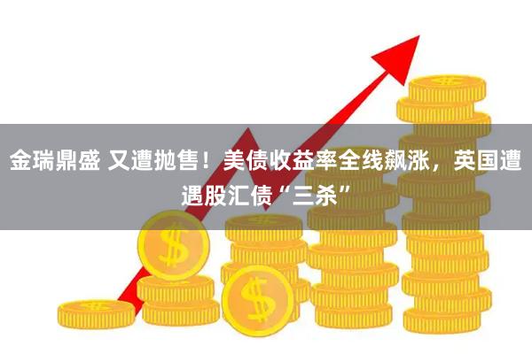 金瑞鼎盛 又遭抛售！美债收益率全线飙涨，英国遭遇股汇债“三杀”