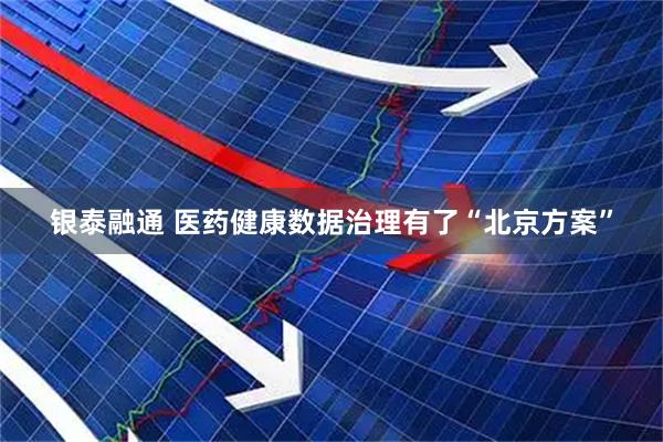 银泰融通 医药健康数据治理有了“北京方案”